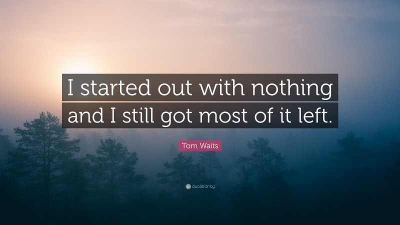 Tom Waits Quote: “I started out with nothing and I still got most of it left.”