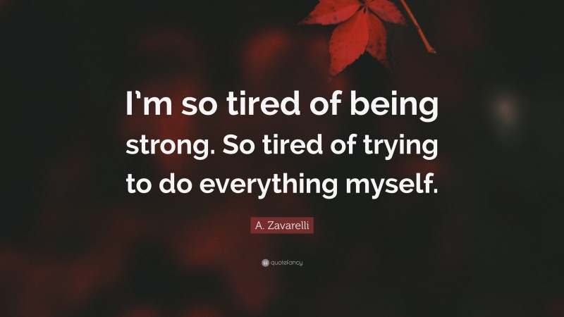 A. Zavarelli Quote: “I’m so tired of being strong. So tired of trying to do everything myself.”