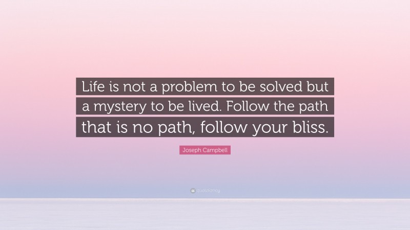 Joseph Campbell Quote: “Life is not a problem to be solved but a mystery to be lived. Follow the path that is no path, follow your bliss.”