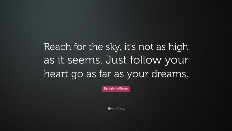 Brooke Allison Quote: “Reach for the sky, it’s not as high as it seems. Just follow your heart go as far as your dreams.”