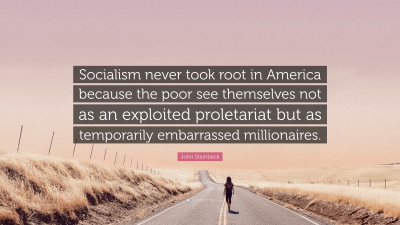 John Steinbeck Quote: “Socialism never took root in America because the poor see themselves not as an exploited proletariat but as temporarily embarrassed millionaires.”