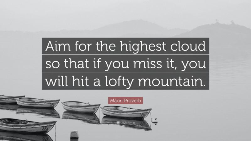 Maori Proverb Quote: “Aim for the highest cloud so that if you miss it, you will hit a lofty mountain.”