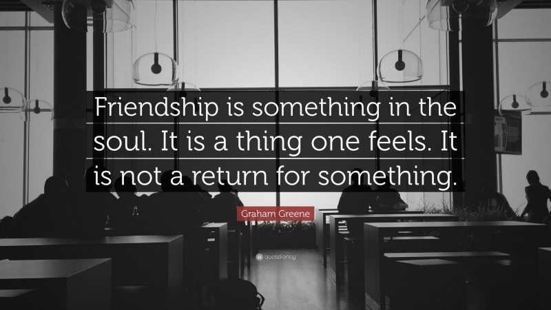 Graham Greene Quote: “Friendship is something in the soul. It is a thing one feels. It is not a return for something.”