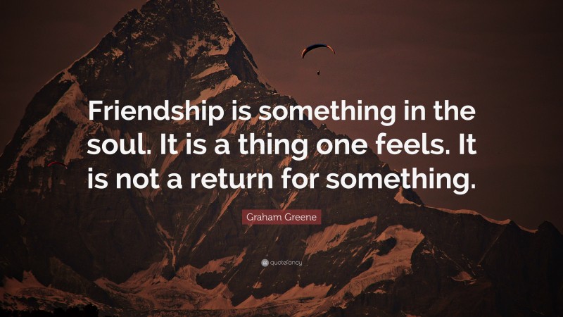 Graham Greene Quote: “Friendship is something in the soul. It is a thing one feels. It is not a return for something.”