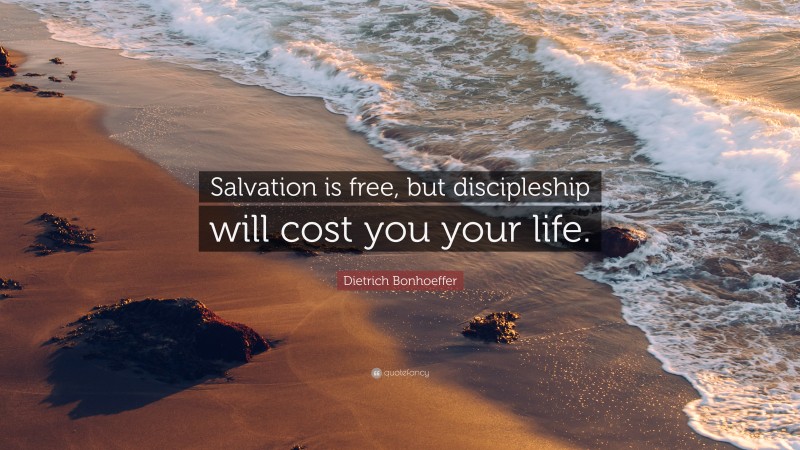 Dietrich Bonhoeffer Quote: “Salvation is free, but discipleship will cost you your life.”