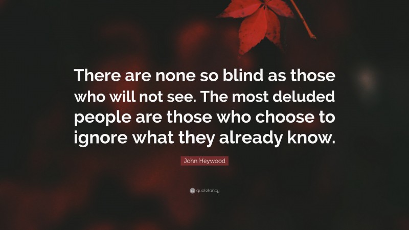 John Heywood Quote: “There are none so blind as those who will not see. The most deluded people are those who choose to ignore what they already know.”