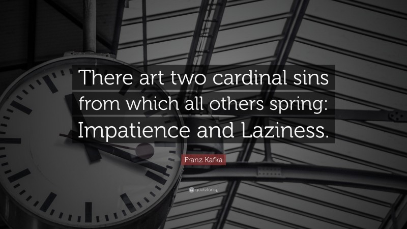 Franz Kafka Quote: “There art two cardinal sins from which all others spring: Impatience and Laziness.”