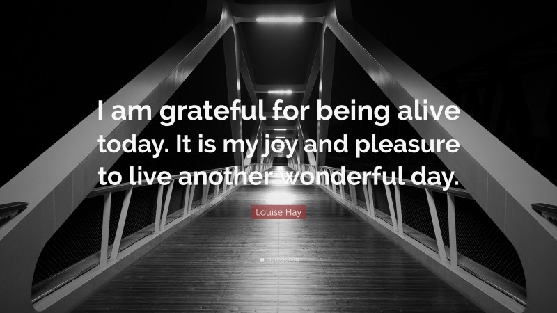 Louise Hay Quote: “I am grateful for being alive today. It is my joy and pleasure to live another wonderful day.”