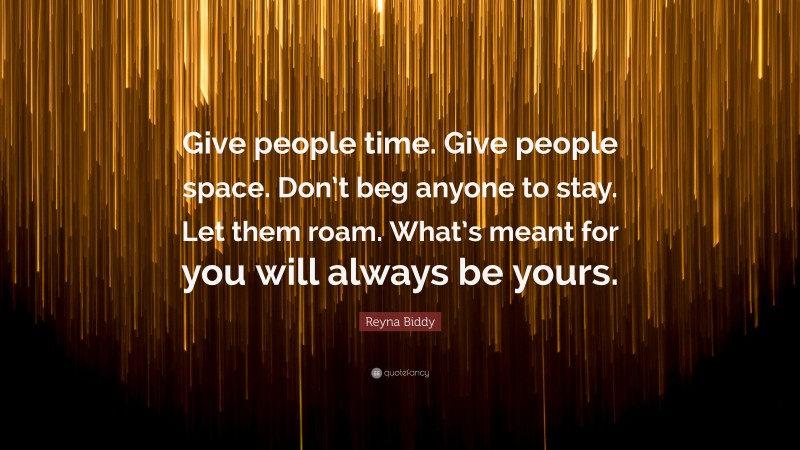 Reyna Biddy Quote: “Give people time. Give people space. Don’t beg anyone to stay. Let them roam. What’s meant for you will always be yours.”