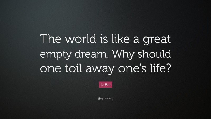 Li Bai Quote: “The world is like a great empty dream. Why should one toil away one’s life?”