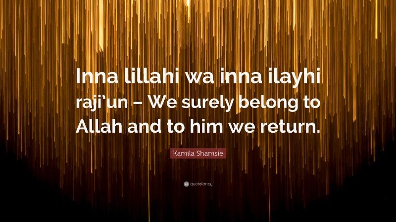 Kamila Shamsie Quote: “Inna lillahi wa inna ilayhi raji’un – We surely belong to Allah and to him we return.”
