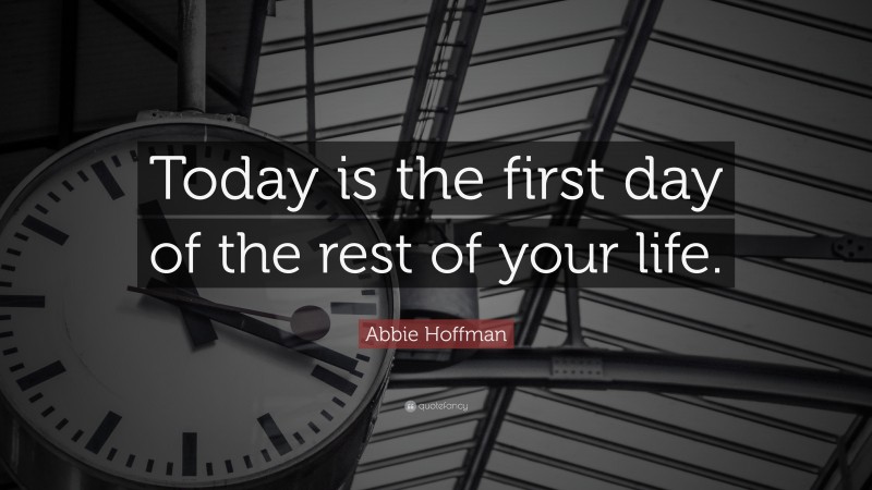 Abbie Hoffman Quote: “Today is the first day of the rest of your life.”