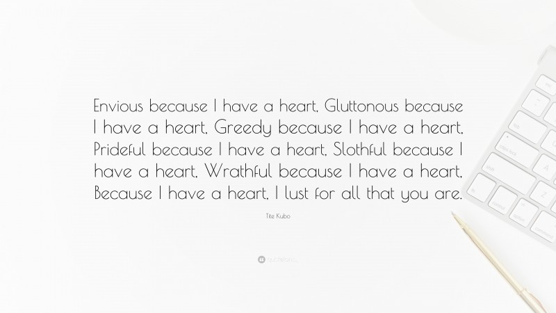 Tite Kubo Quote: “Envious because I have a heart, Gluttonous because I have a heart, Greedy because I have a heart, Prideful because I have a heart, Slothful because I have a heart, Wrathful because I have a heart, Because I have a heart, I lust for all that you are.”