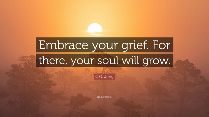 C.G. Jung Quote: “Embrace your grief. For there, your soul will grow.”