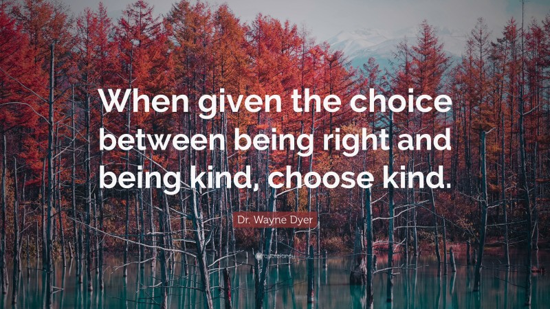Dr. Wayne Dyer Quote: “When given the choice between being right and being kind, choose kind.”