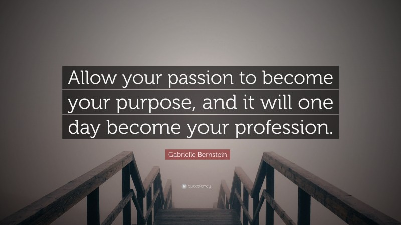 Gabrielle Bernstein Quote: “Allow your passion to become your purpose, and it will one day become your profession.”