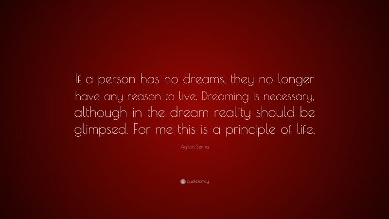 Ayrton Senna Quote: “If a person has no dreams, they no longer have any reason to live. Dreaming is necessary, although in the dream reality should be glimpsed. For me this is a principle of life.”