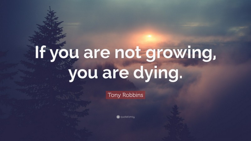 Tony Robbins Quote: “If you are not growing, you are dying.”