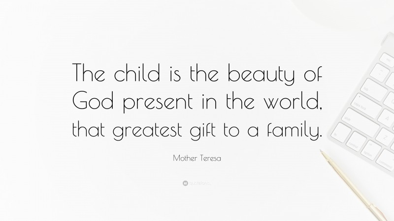 Mother Teresa Quote: “The child is the beauty of God present in the world, that greatest gift to a family.”