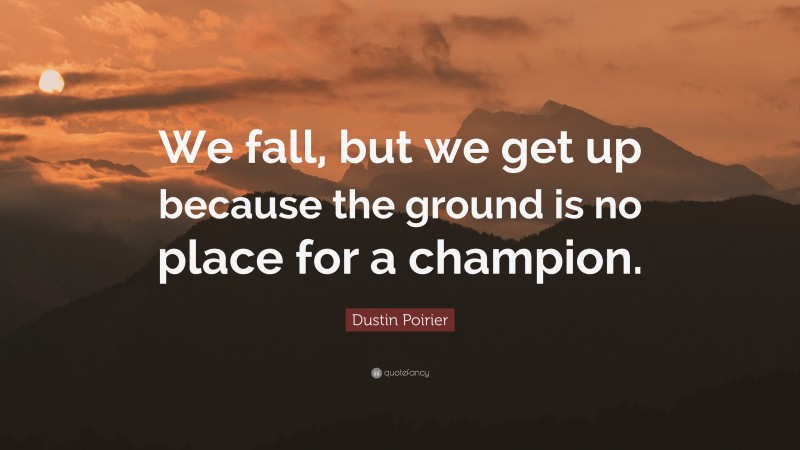 Dustin Poirier Quote: “We fall, but we get up because the ground is no place for a champion.”
