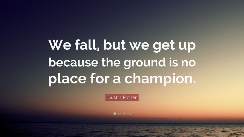 Dustin Poirier Quote: “We fall, but we get up because the ground is no place for a champion.”