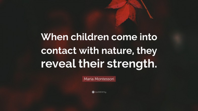 Maria Montessori Quote: “When children come into contact with nature, they reveal their strength.”