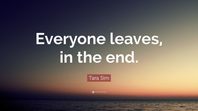 Tara Sim Quote: “Everyone leaves, in the end.”