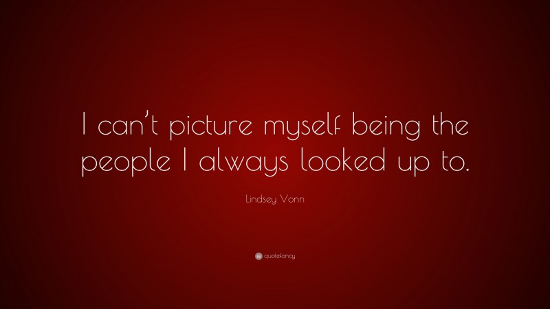 Lindsey Vonn Quote: “I can’t picture myself being the people I always looked up to.”