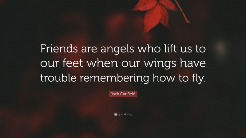 Jack Canfield Quote: “Friends are angels who lift us to our feet when our wings have trouble remembering how to fly.”