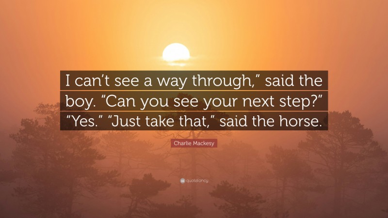 Charlie Mackesy Quote: “I can’t see a way through,” said the boy. “Can you see your next step?” “Yes.” “Just take that,” said the horse.”