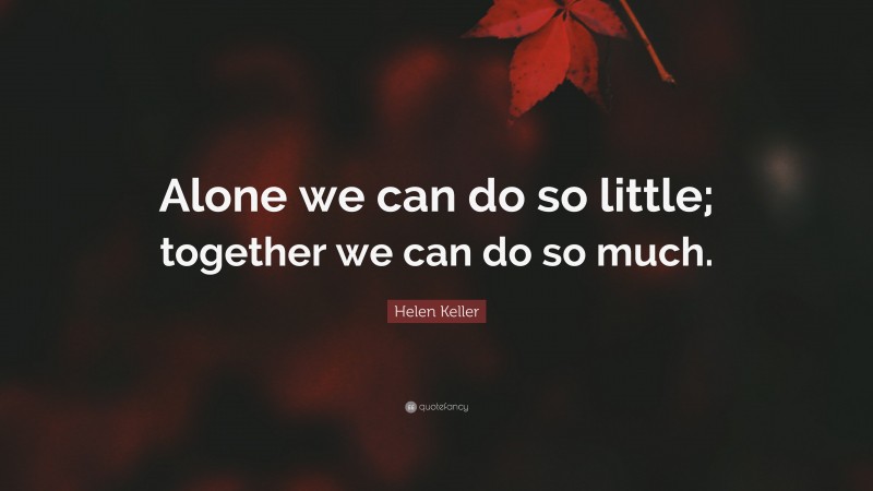 Helen Keller Quote: “Alone we can do so little; together we can do so much.”