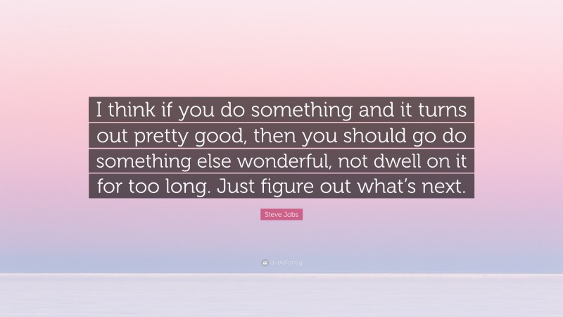 Steve Jobs Quote: “I think if you do something and it turns out pretty good, then you should go do something else wonderful, not dwell on it for too long. Just figure out what’s next.”