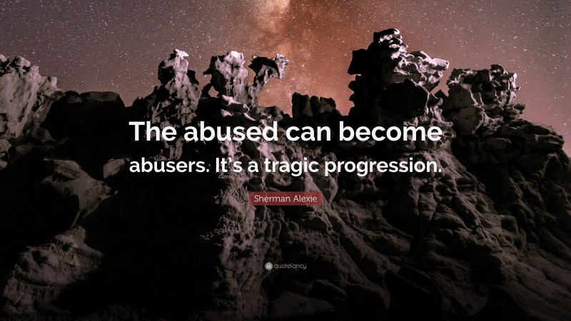Sherman Alexie Quote: “The abused can become abusers. It’s a tragic progression.”