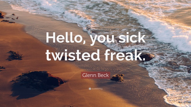 Glenn Beck Quote: “Hello, you sick twisted freak.”