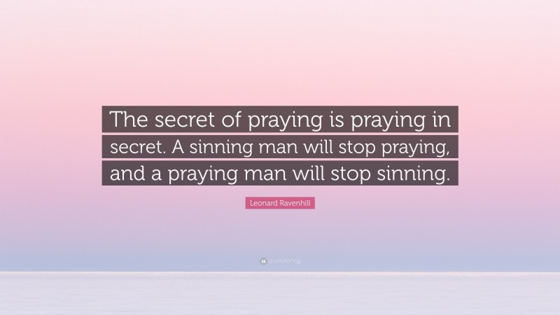 Leonard Ravenhill Quote: “The secret of praying is praying in secret. A sinning man will stop praying, and a praying man will stop sinning.”