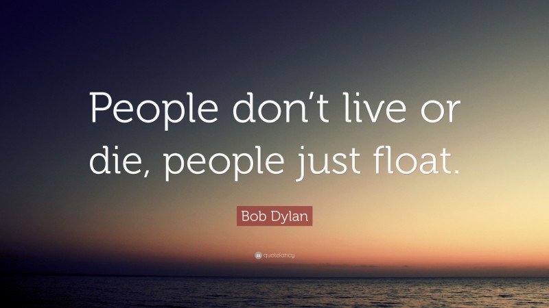 Bob Dylan Quote: “People don’t live or die, people just float.”