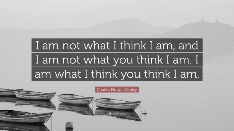 Charles Horton Cooley Quote: “I am not what I think I am, and I am not what you think I am. I am what I think you think I am.”