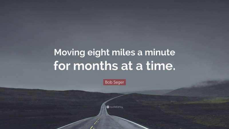 Bob Seger Quote: “Moving eight miles a minute for months at a time.”