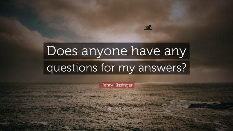 Henry Kissinger Quote: “Does anyone have any questions for my answers?”