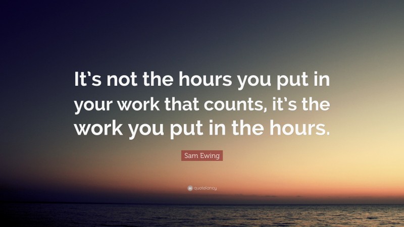 Sam Ewing Quote: “It’s not the hours you put in your work that counts, it’s the work you put in the hours.”