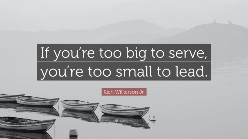 Rich Wilkerson Jr. Quote: “If you’re too big to serve, you’re too small to lead.”