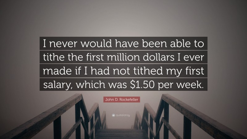 John D. Rockefeller Quote: “I never would have been able to tithe the first million dollars I ever made if I had not tithed my first salary, which was $1.50 per week.”