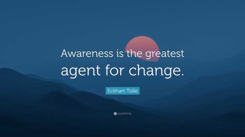 Eckhart Tolle Quote: “Awareness is the greatest agent for change.”