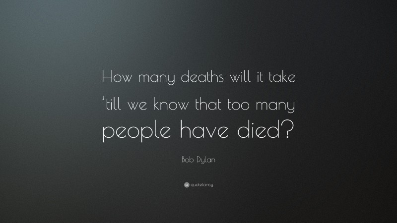 Bob Dylan Quote: “How many deaths will it take ’till we know that too many people have died?”