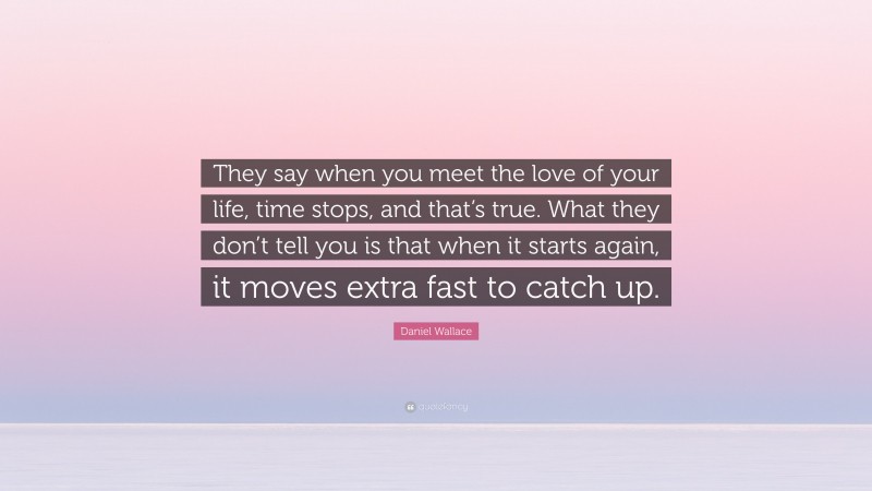 Daniel Wallace Quote: “They say when you meet the love of your life, time stops, and that’s true. What they don’t tell you is that when it starts again, it moves extra fast to catch up.”