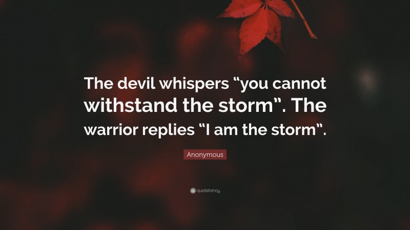 Anonymous Quote: “The devil whispers “you cannot withstand the storm”. The warrior replies “I am the storm”.”