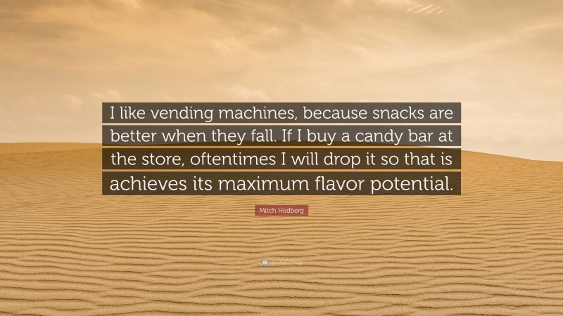 Mitch Hedberg Quote: “I like vending machines, because snacks are better when they fall. If I buy a candy bar at the store, oftentimes I will drop it so that is achieves its maximum flavor potential.”