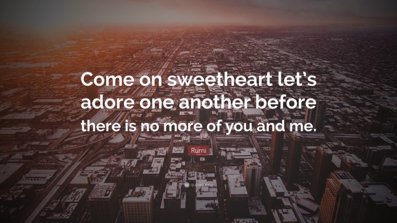 Rumi Quote: “Come on sweetheart let’s adore one another before there is no more of you and me.”