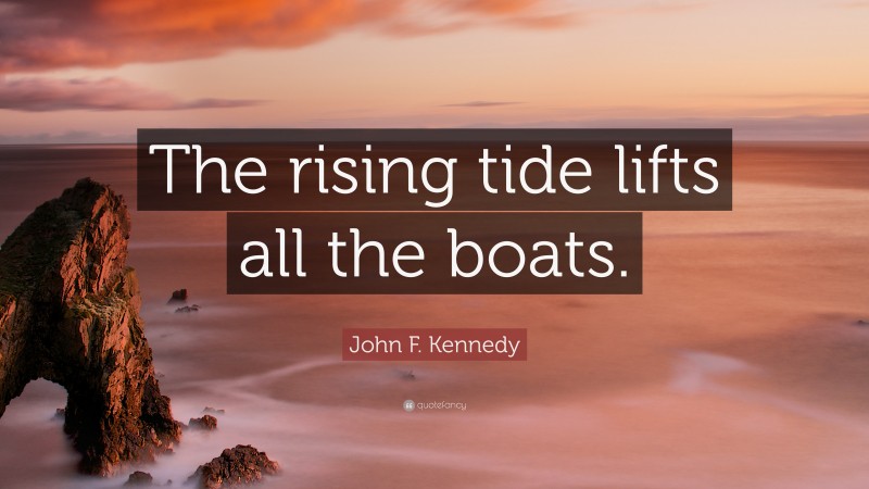 John F. Kennedy Quote: “The rising tide lifts all the boats.”