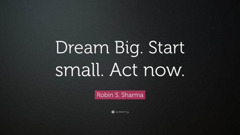 Robin S. Sharma Quote: “Dream Big. Start small. Act now.”